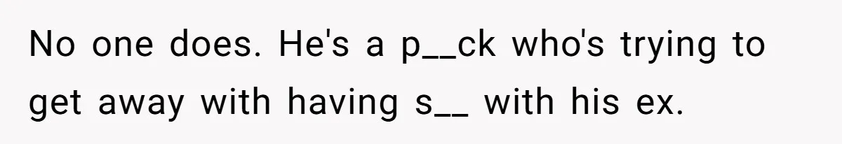 No one does. He's a p__ck who's trying to get away with having s__ with his ex.