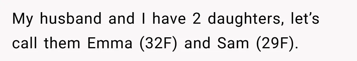 Mom Decides To Leave Far More Inheritance To One Daughter Over The Other Who Thrives Financially My husband and I have 2 daughters, let’s call them Emma (32F) and Sam (29F).
