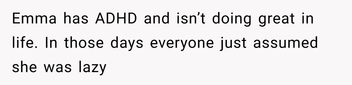 Mom Decides To Leave Far More Inheritance To One Daughter Over The Other Who Thrives Financially Emma has ADHD and isn’t doing great in life. In those days everyone just assumed she was lazy