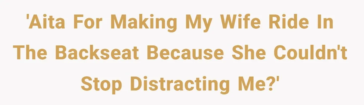 'AITA For making my wife ride in the backseat because she couldn't stop distracting me?'
