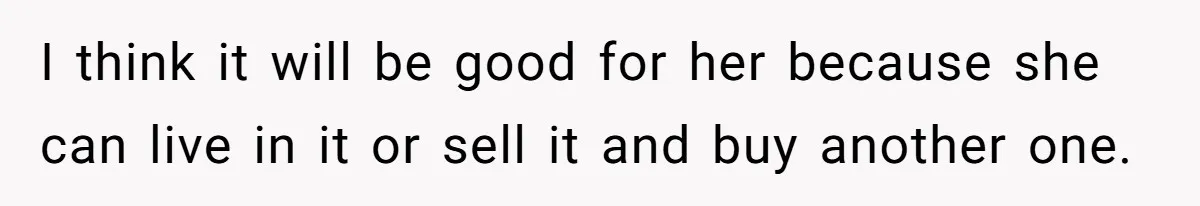 Mom Decides To Leave Far More Inheritance To One Daughter Over The Other Who Thrives Financially I think it will be good for her because she can live in it or sell it and buy another one.