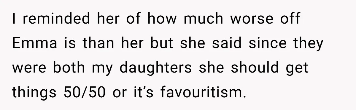 Mom Decides To Leave Far More Inheritance To One Daughter Over The Other Who Thrives Financially I reminded her of how much worse off Emma is than her but she said since they were both my daughters she should get things 50/50 or it’s favouritism.
