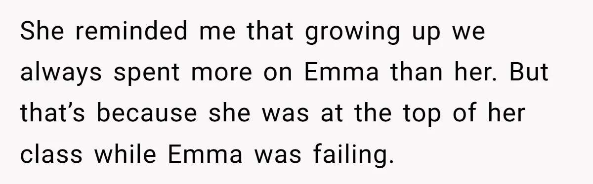 Mom Decides To Leave Far More Inheritance To One Daughter Over The Other Who Thrives Financially She reminded me that growing up we always spent more on Emma than her. But that’s because she was at the top of her class while Emma was failing.