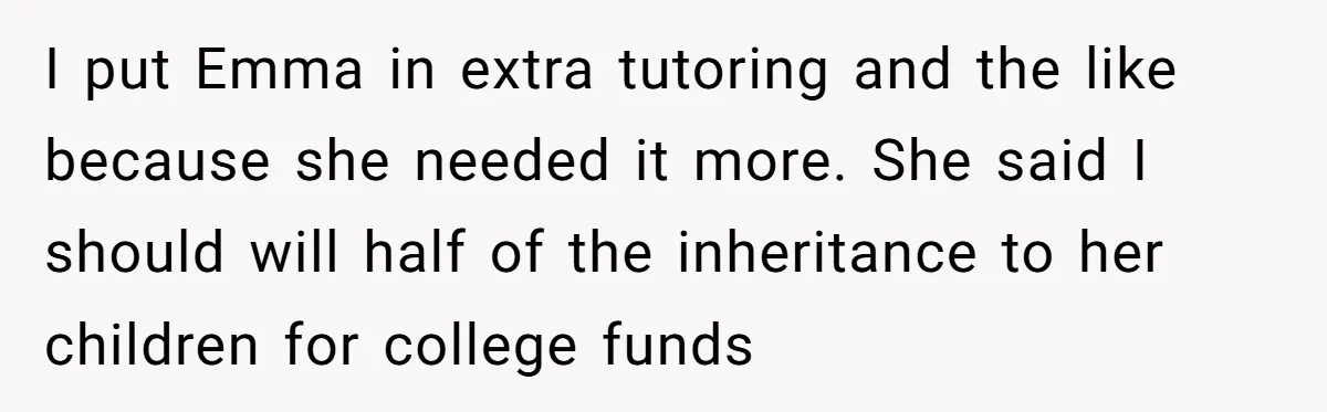 Mom Decides To Leave Far More Inheritance To One Daughter Over The Other Who Thrives Financially I put Emma in extra tutoring and the like because she needed it more. She said I should will half of the inheritance to her children for college funds