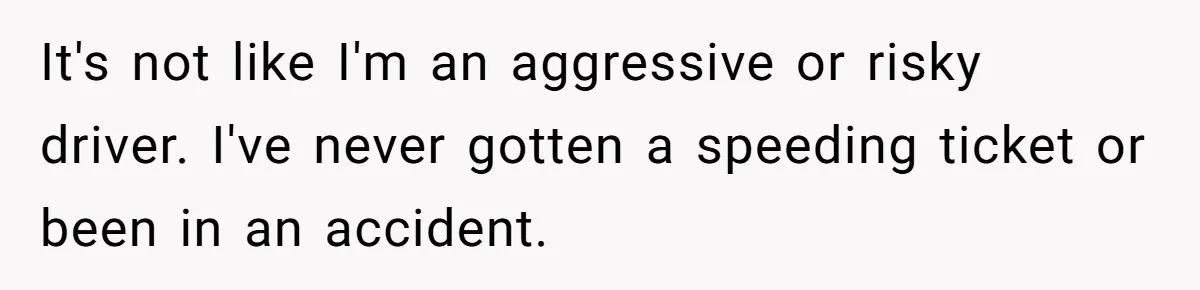 It's not like I'm an aggressive or risky driver. I've never gotten a speeding ticket or been in an accident.