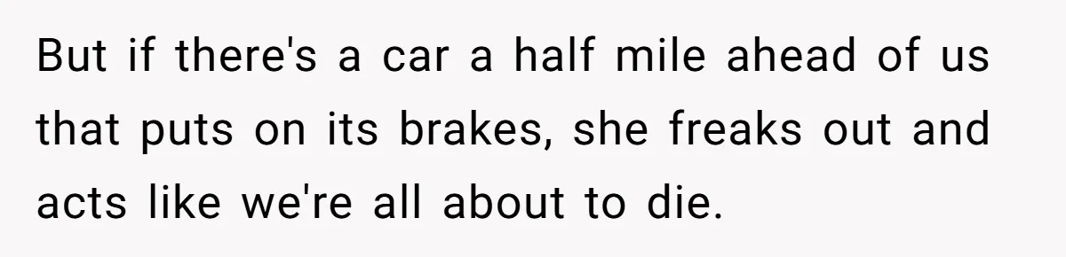 But if there's a car a half mile ahead of us that puts on its brakes, she freaks out and acts like we're all about to die.