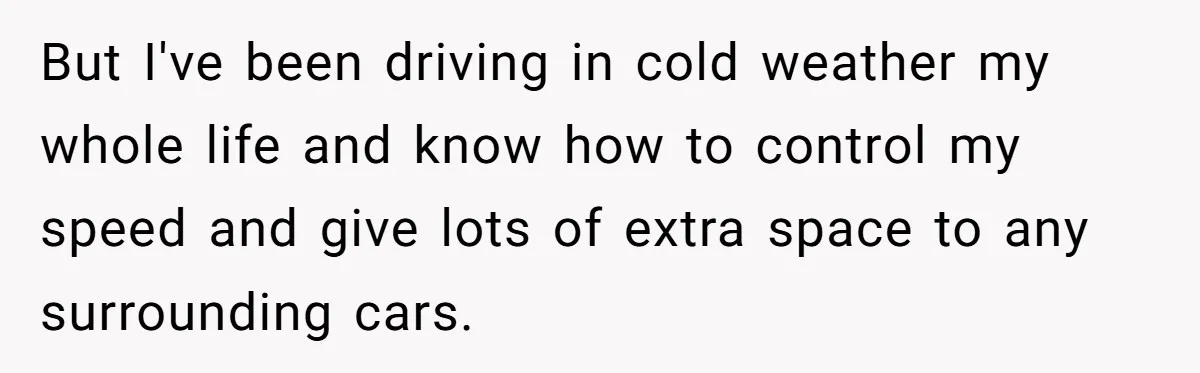But I've been driving in cold weather my whole life and know how to control my speed and give lots of extra space to any surrounding cars.