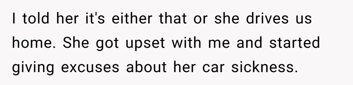 I told her it's either that or she drives us home. She got upset with me and started giving excuses about her car sickness.