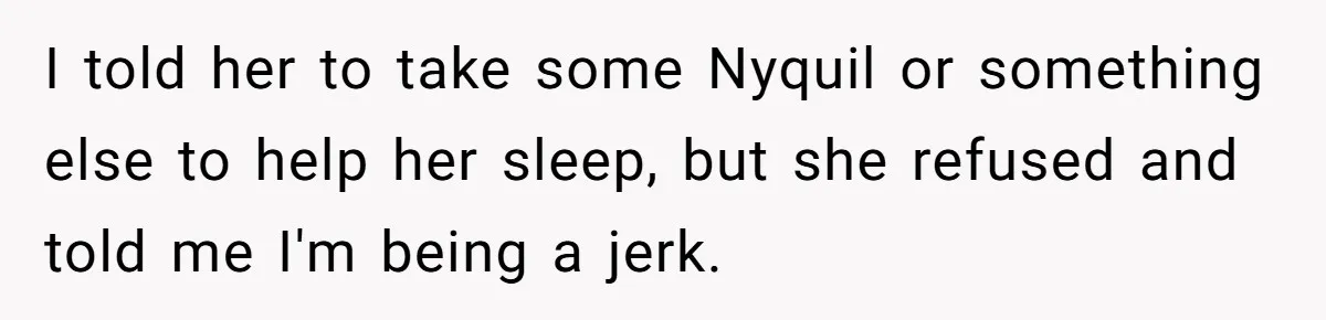 I told her to take some Nyquil or something else to help her sleep, but she refused and told me I'm being a jerk.
