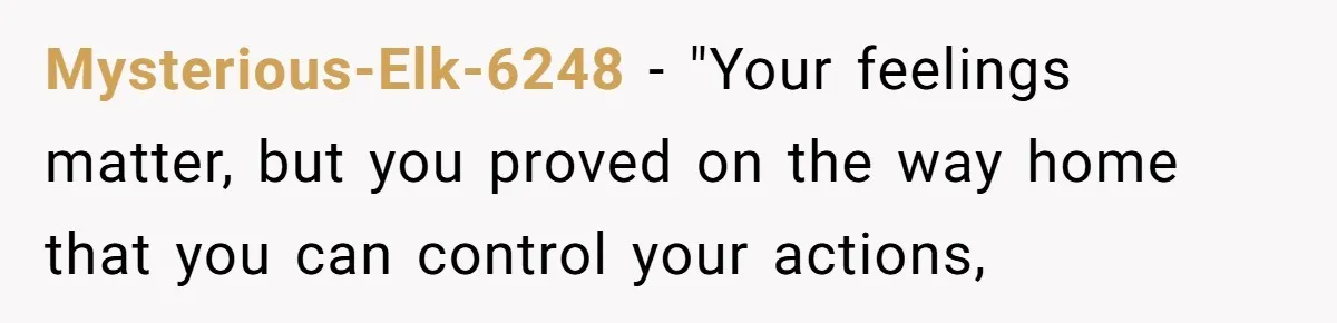 Mysterious-Elk-6248 − "Your feelings matter, but you proved on the way home that you can control your actions,