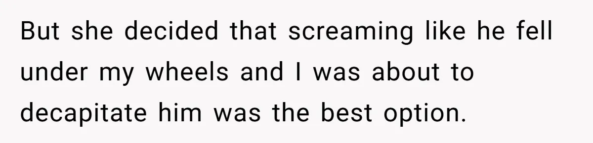 But she decided that screaming like he fell under my wheels and I was about to decapitate him was the best option.