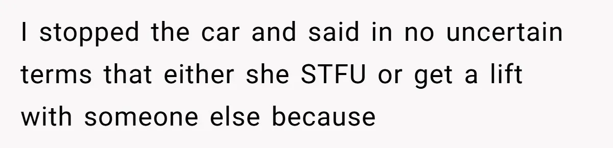 I stopped the car and said in no uncertain terms that either she STFU or get a lift with someone else because