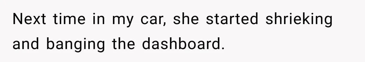 Next time in my car, she started shrieking and banging the dashboard.