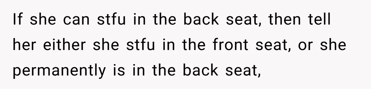 If she can stfu in the back seat, then tell her either she stfu in the front seat, or she permanently is in the back seat,