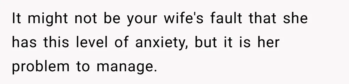 It might not be your wife's fault that she has this level of anxiety, but it is her problem to manage.