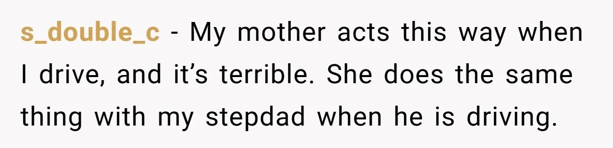 s_double_c − My mother acts this way when I drive, and it’s terrible. She does the same thing with my stepdad when he is driving.