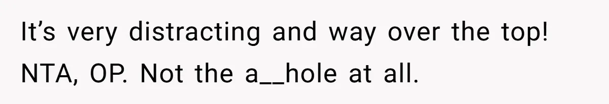 It’s very distracting and way over the top! NTA, OP. Not the a__hole at all.