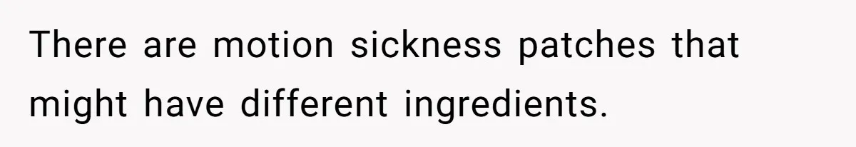 There are motion sickness patches that might have different ingredients.