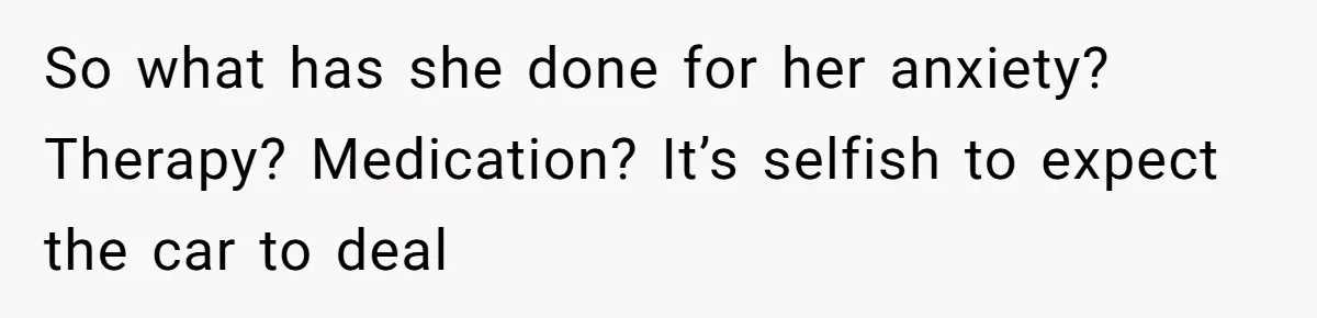 So what has she done for her anxiety? Therapy? Medication? It’s selfish to expect the car to deal