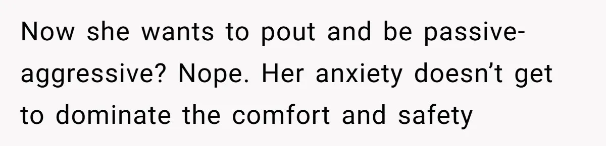 Now she wants to pout and be passive-aggressive? Nope. Her anxiety doesn’t get to dominate the comfort and safety