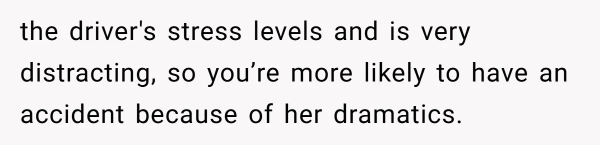 the driver's stress levels and is very distracting, so you’re more likely to have an accident because of her dramatics.
