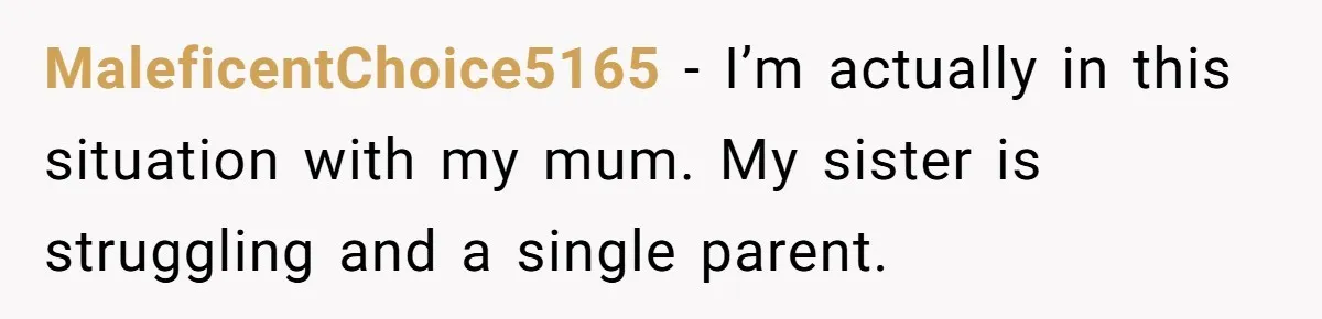 Mom Decides To Leave Far More Inheritance To One Daughter Over The Other Who Thrives Financially MaleficentChoice5165 − I’m actually in this situation with my mum. My sister is struggling and a single parent.