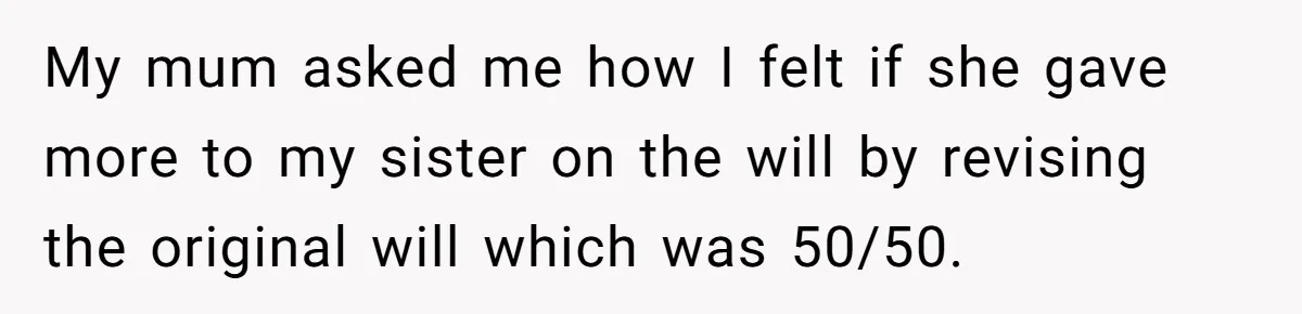 Mom Decides To Leave Far More Inheritance To One Daughter Over The Other Who Thrives Financially My mum asked me how I felt if she gave more to my sister on the will by revising the original will which was 50/50.
