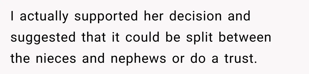 Mom Decides To Leave Far More Inheritance To One Daughter Over The Other Who Thrives Financially I actually supported her decision and suggested that it could be split between the nieces and nephews or do a trust.