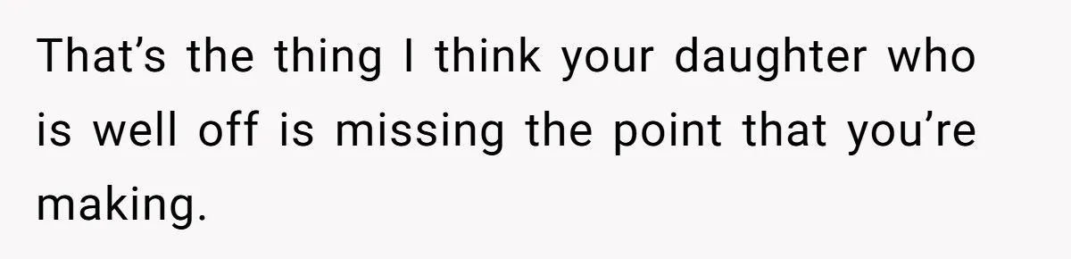 Mom Decides To Leave Far More Inheritance To One Daughter Over The Other Who Thrives Financially That’s the thing I think your daughter who is well off is missing the point that you’re making.