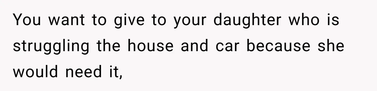Mom Decides To Leave Far More Inheritance To One Daughter Over The Other Who Thrives Financially You want to give to your daughter who is struggling the house and car because she would need it,