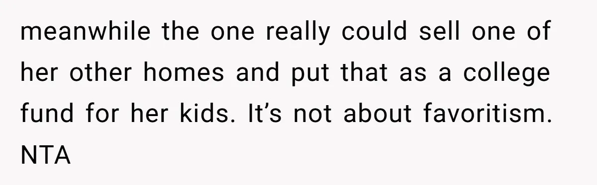 Mom Decides To Leave Far More Inheritance To One Daughter Over The Other Who Thrives Financially meanwhile the one really could sell one of her other homes and put that as a college fund for her kids. It’s not about favoritism. NTA