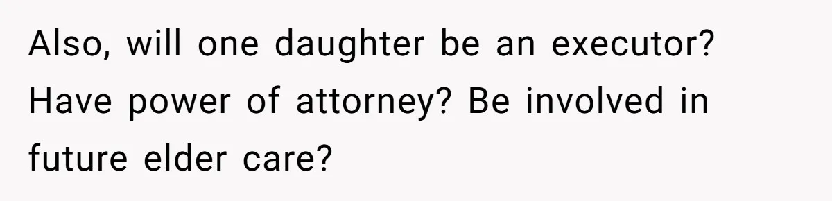Mom Decides To Leave Far More Inheritance To One Daughter Over The Other Who Thrives Financially Also, will one daughter be an executor? Have power of attorney? Be involved in future elder care?
