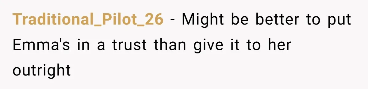 Mom Decides To Leave Far More Inheritance To One Daughter Over The Other Who Thrives Financially Traditional_Pilot_26 − Might be better to put Emma's in a trust than give it to her outright