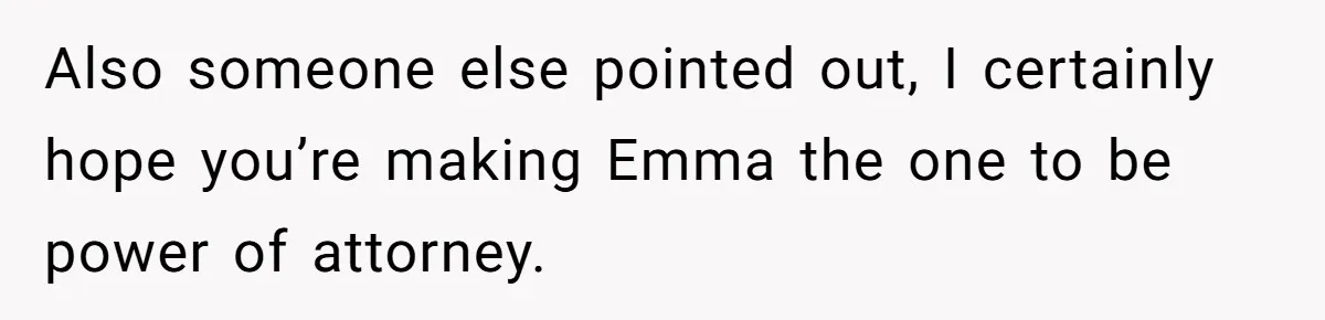 Mom Decides To Leave Far More Inheritance To One Daughter Over The Other Who Thrives Financially Also someone else pointed out, I certainly hope you’re making Emma the one to be power of attorney.