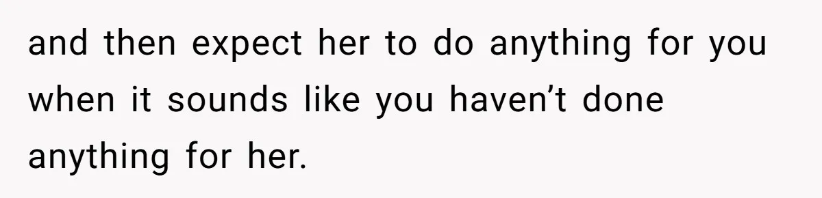 Mom Decides To Leave Far More Inheritance To One Daughter Over The Other Who Thrives Financially and then expect her to do anything for you when it sounds like you haven’t done anything for her.