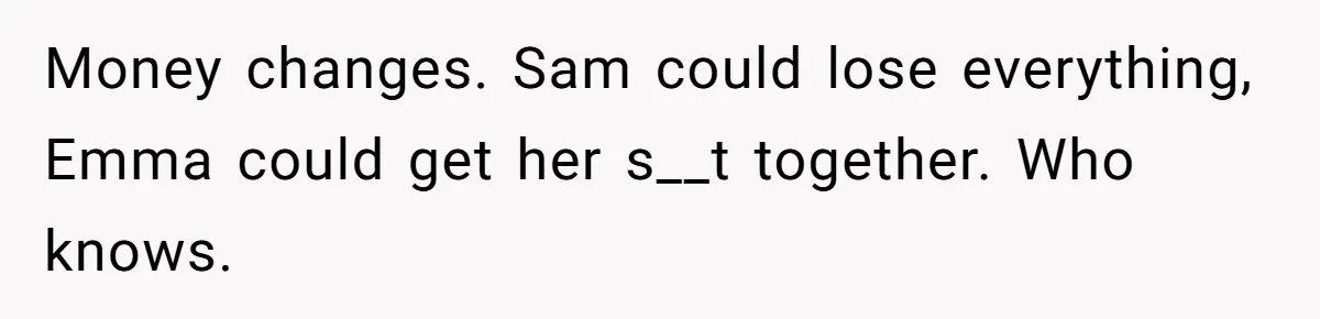 Mom Decides To Leave Far More Inheritance To One Daughter Over The Other Who Thrives Financially Money changes. Sam could lose everything, Emma could get her s__t together. Who knows.
