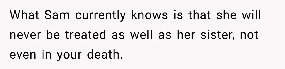Mom Decides To Leave Far More Inheritance To One Daughter Over The Other Who Thrives Financially What Sam currently knows is that she will never be treated as well as her sister, not even in your death.