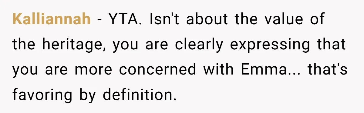 Mom Decides To Leave Far More Inheritance To One Daughter Over The Other Who Thrives Financially Kalliannah − YTA. Isn't about the value of the heritage, you are clearly expressing that you are more concerned with Emma... that's favoring by definition.