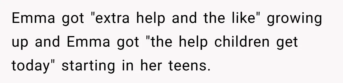 Mom Decides To Leave Far More Inheritance To One Daughter Over The Other Who Thrives Financially Emma got "extra help and the like" growing up and Emma got "the help children get today" starting in her teens.