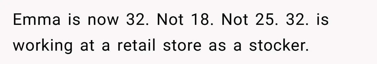 Mom Decides To Leave Far More Inheritance To One Daughter Over The Other Who Thrives Financially Emma is now 32. Not 18. Not 25. 32. is working at a retail store as a stocker.