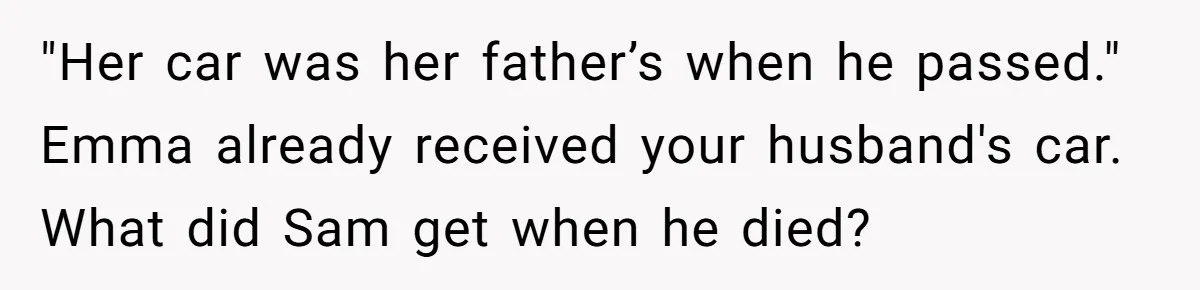 Mom Decides To Leave Far More Inheritance To One Daughter Over The Other Who Thrives Financially "Her car was her father’s when he passed." Emma already received your husband's car. What did Sam get when he died?