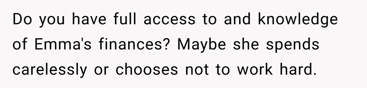 Mom Decides To Leave Far More Inheritance To One Daughter Over The Other Who Thrives Financially Do you have full access to and knowledge of Emma's finances? Maybe she spends carelessly or chooses not to work hard.