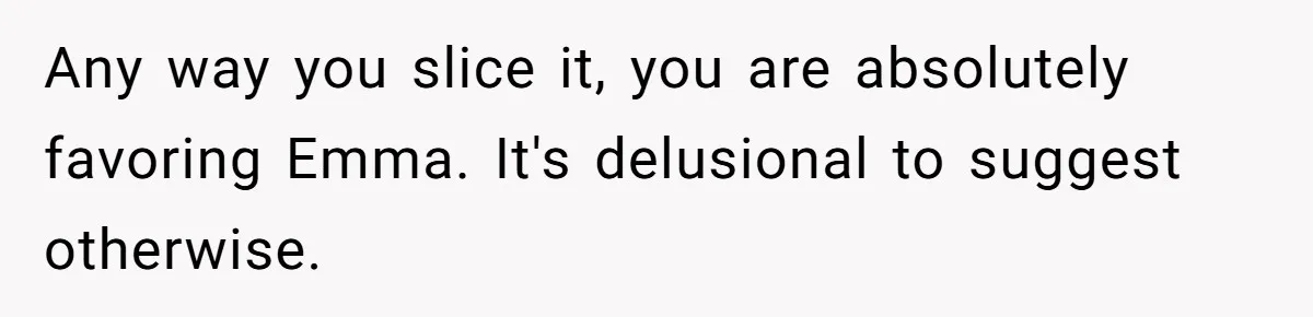 Mom Decides To Leave Far More Inheritance To One Daughter Over The Other Who Thrives Financially Any way you slice it, you are absolutely favoring Emma. It's delusional to suggest otherwise.