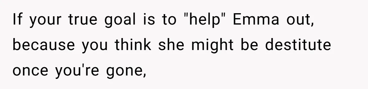 Mom Decides To Leave Far More Inheritance To One Daughter Over The Other Who Thrives Financially If your true goal is to "help" Emma out, because you think she might be destitute once you're gone,