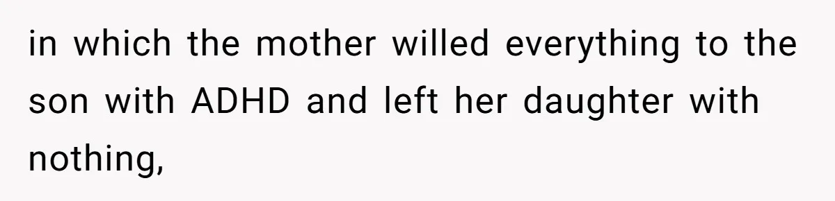Mom Decides To Leave Far More Inheritance To One Daughter Over The Other Who Thrives Financially in which the mother willed everything to the son with ADHD and left her daughter with nothing,