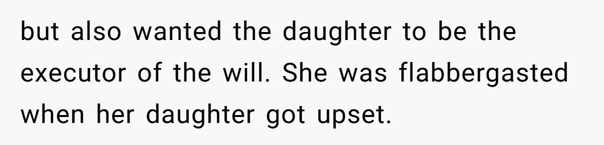 Mom Decides To Leave Far More Inheritance To One Daughter Over The Other Who Thrives Financially but also wanted the daughter to be the executor of the will. She was flabbergasted when her daughter got upset.