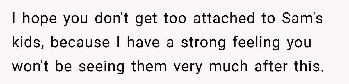 Mom Decides To Leave Far More Inheritance To One Daughter Over The Other Who Thrives Financially I hope you don't get too attached to Sam's kids, because I have a strong feeling you won't be seeing them very much after this.