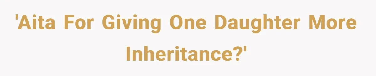 Mom Decides To Leave Far More Inheritance To One Daughter Over The Other Who Thrives Financially 'AITA for giving one daughter more inheritance?'
