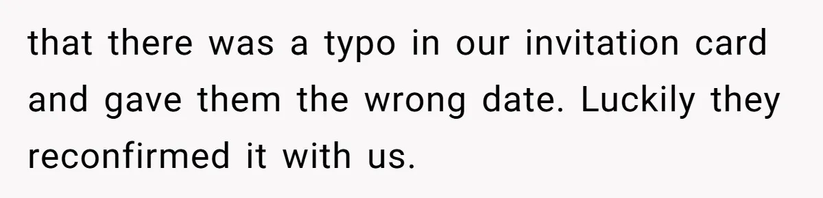 that there was a typo in our invitation card and gave them the wrong date. Luckily they reconfirmed it with us.