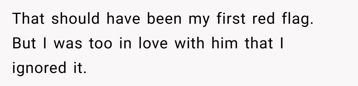 That should have been my first red flag. But I was too in love with him that I ignored it.